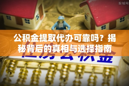 玛纳斯公积金提取代办可靠吗？揭秘背后的真相与选择指南