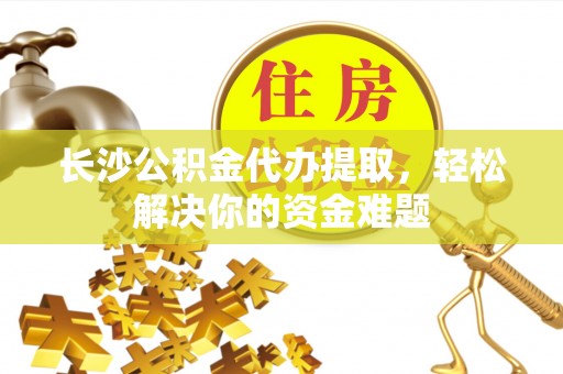玛纳斯长沙公积金代办提取，轻松解决你的资金难题