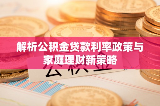 玛纳斯解析公积金贷款利率政策与家庭理财新策略
