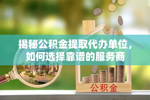 玛纳斯揭秘公积金提取代办单位，如何选择靠谱的服务商