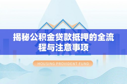 玛纳斯揭秘公积金贷款抵押的全流程与注意事项