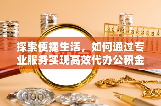 玛纳斯探索便捷生活，如何通过专业服务实现高效代办公积金提取