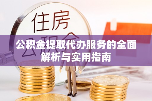 玛纳斯公积金提取代办服务的全面解析与实用指南