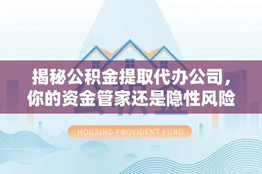 玛纳斯揭秘公积金提取代办公司，你的资金管家还是隐性风险？