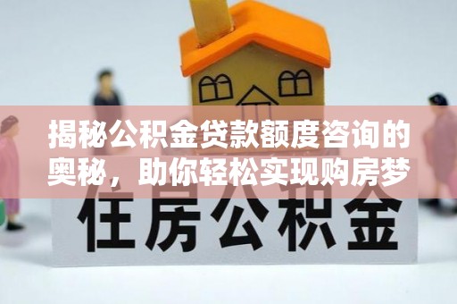 玛纳斯揭秘公积金贷款额度咨询的奥秘，助你轻松实现购房梦想