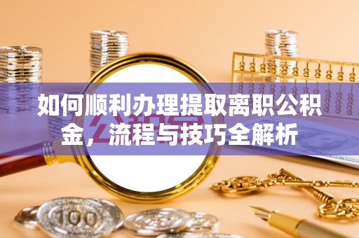 玛纳斯如何顺利办理提取离职公积金，流程与技巧全解析
