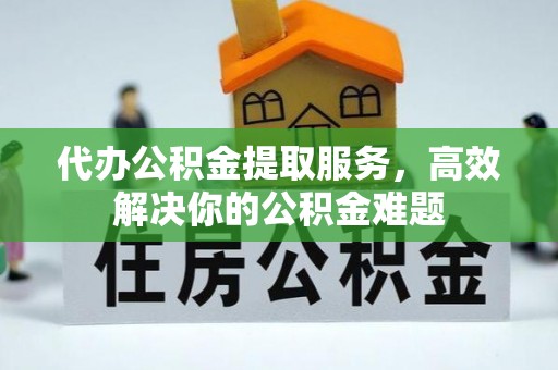 玛纳斯代办公积金提取服务，高效解决你的公积金难题