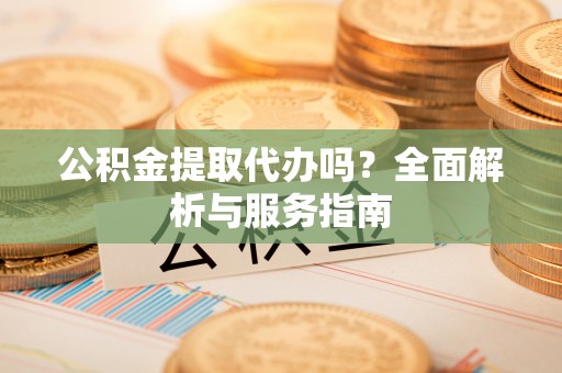 玛纳斯公积金提取代办吗？全面解析与服务指南