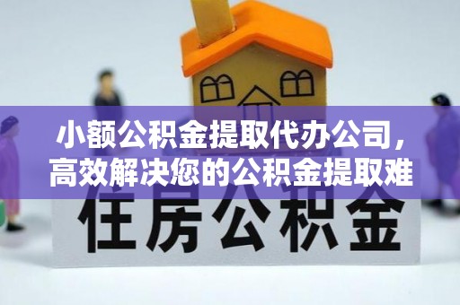 玛纳斯小额公积金提取代办公司，高效解决您的公积金提取难题