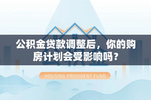 玛纳斯公积金贷款调整后，你的购房计划会受影响吗？