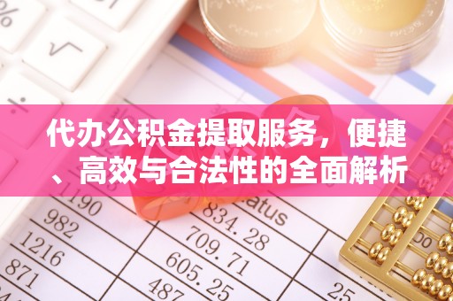 玛纳斯代办公积金提取服务，便捷、高效与合法性的全面解析