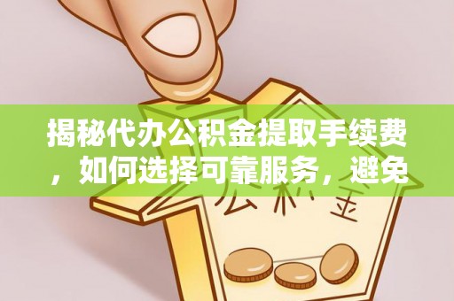 玛纳斯揭秘代办公积金提取手续费，如何选择可靠服务，避免隐形陷阱