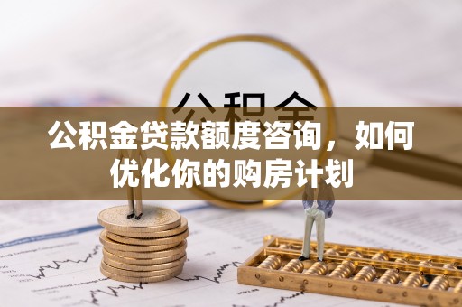 玛纳斯公积金贷款额度咨询，如何优化你的购房计划