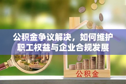 玛纳斯公积金争议解决，如何维护职工权益与企业合规发展
