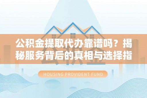 玛纳斯公积金提取代办靠谱吗？揭秘服务背后的真相与选择指南