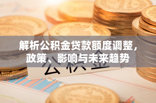 玛纳斯解析公积金贷款额度调整，政策、影响与未来趋势