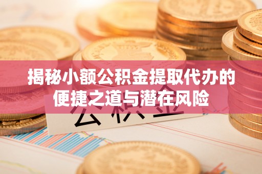 玛纳斯揭秘小额公积金提取代办的便捷之道与潜在风险