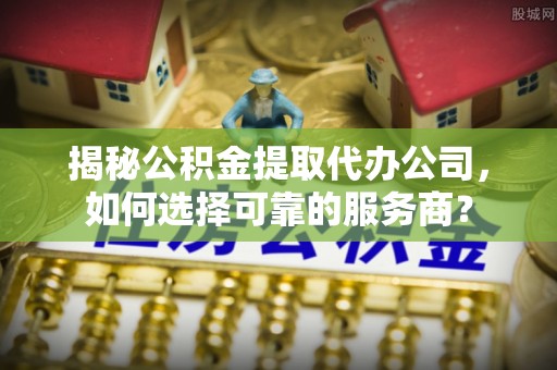 玛纳斯揭秘公积金提取代办公司，如何选择可靠的服务商？