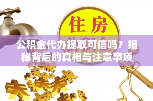 玛纳斯公积金代办提取可信吗？揭秘背后的真相与注意事项