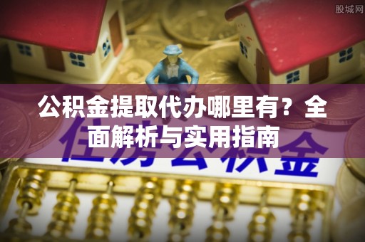 玛纳斯公积金提取代办哪里有？全面解析与实用指南