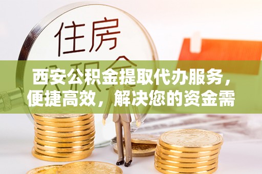 玛纳斯西安公积金提取代办服务，便捷高效，解决您的资金需求