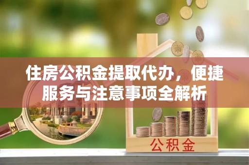玛纳斯住房公积金提取代办，便捷服务与注意事项全解析
