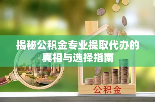 玛纳斯揭秘公积金专业提取代办的真相与选择指南