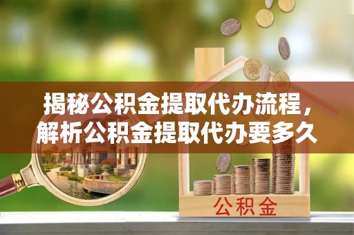 玛纳斯揭秘公积金提取代办流程，解析公积金提取代办要多久的真相