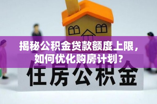 玛纳斯揭秘公积金贷款额度上限，如何优化购房计划？