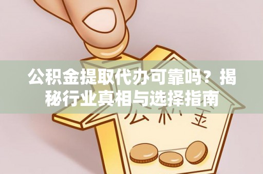 玛纳斯公积金提取代办可靠吗？揭秘行业真相与选择指南