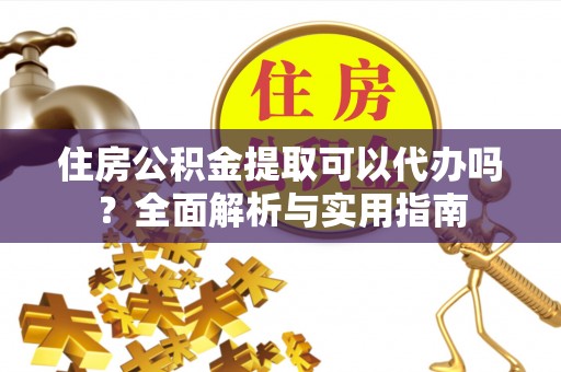 玛纳斯住房公积金提取可以代办吗？全面解析与实用指南