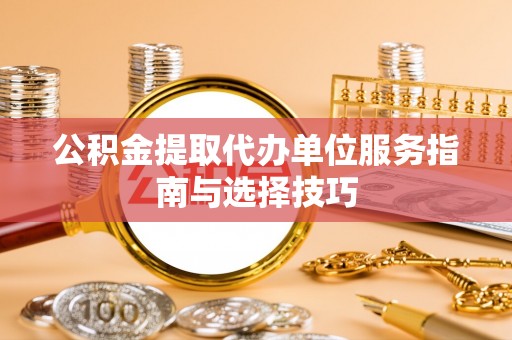 玛纳斯公积金提取代办单位服务指南与选择技巧