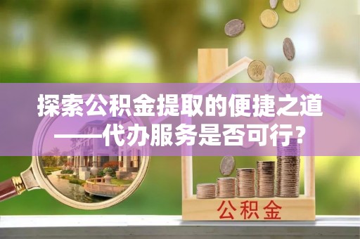 玛纳斯探索公积金提取的便捷之道——代办服务是否可行？