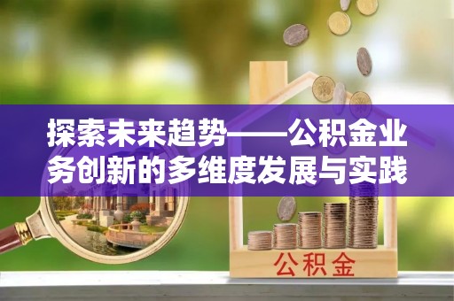 玛纳斯探索未来趋势——公积金业务创新的多维度发展与实践