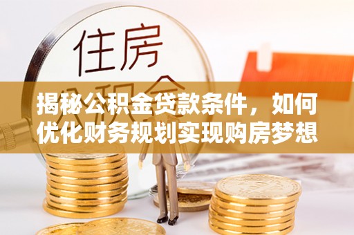 玛纳斯揭秘公积金贷款条件，如何优化财务规划实现购房梦想