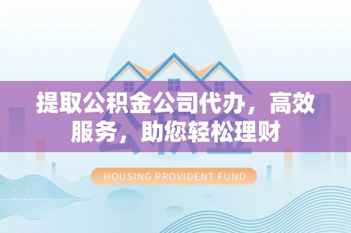 玛纳斯提取公积金公司代办，高效服务，助您轻松理财