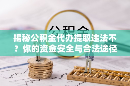 玛纳斯揭秘公积金代办提取违法不？你的资金安全与合法途径解析