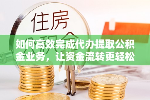 玛纳斯如何高效完成代办提取公积金业务，让资金流转更轻松