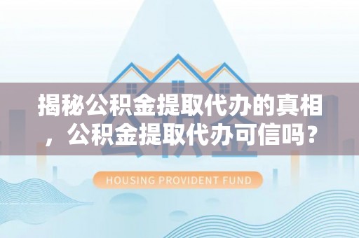玛纳斯揭秘公积金提取代办的真相，公积金提取代办可信吗？