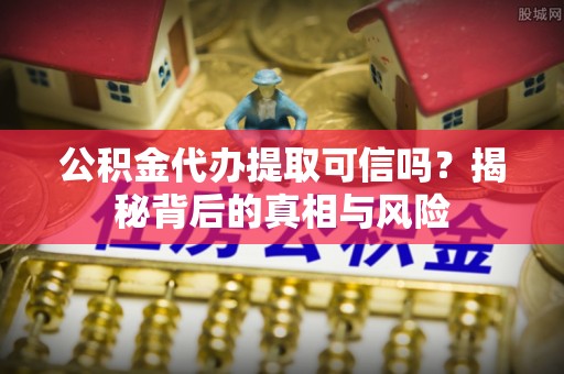 玛纳斯公积金代办提取可信吗？揭秘背后的真相与风险