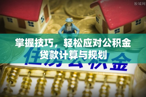 玛纳斯掌握技巧，轻松应对公积金贷款计算与规划