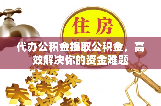 玛纳斯代办公积金提取公积金，高效解决你的资金难题