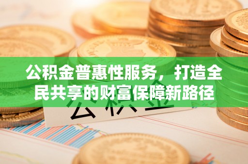 玛纳斯公积金普惠性服务，打造全民共享的财富保障新路径