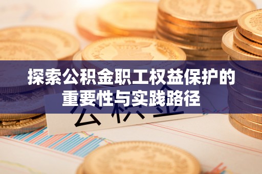 玛纳斯探索公积金职工权益保护的重要性与实践路径