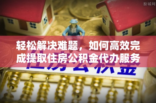 玛纳斯轻松解决难题，如何高效完成提取住房公积金代办服务