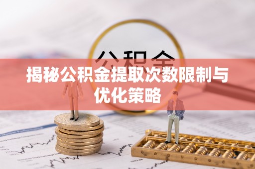 玛纳斯揭秘公积金提取次数限制与优化策略