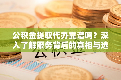 玛纳斯公积金提取代办靠谱吗？深入了解服务背后的真相与选择指南
