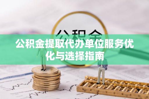 玛纳斯公积金提取代办单位服务优化与选择指南