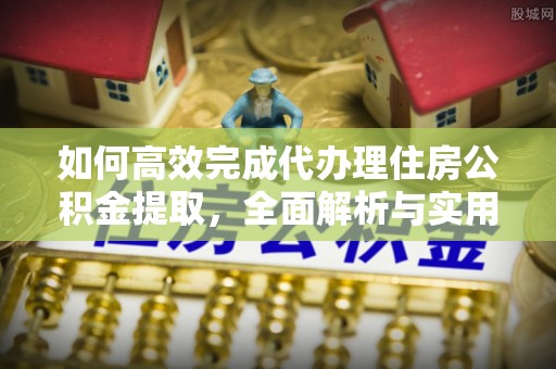 玛纳斯如何高效完成代办理住房公积金提取，全面解析与实用技巧