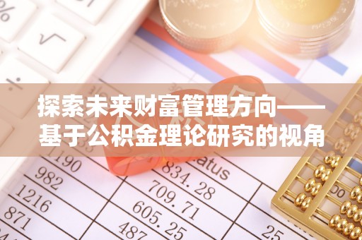 玛纳斯探索未来财富管理方向——基于公积金理论研究的视角